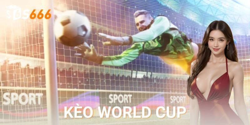 Kèo world cup là gì và tại sao lại hấp dẫn đến thế?